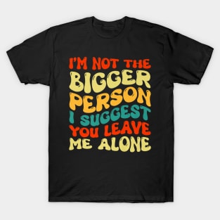 I'm Not The Bigger Person I Suggest You Leave Me Alone T-Shirt